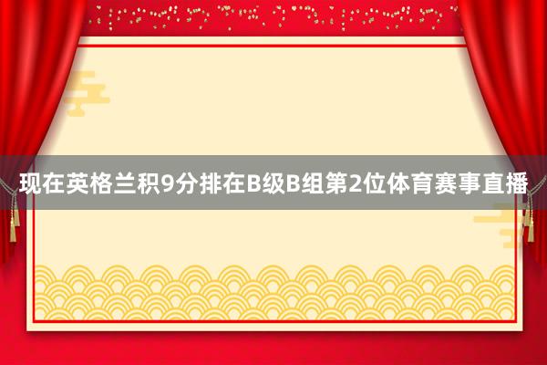 现在英格兰积9分排在B级B组第2位体育赛事直播