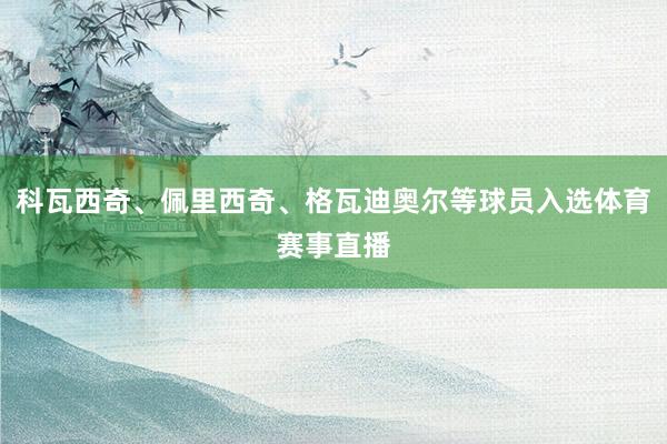 科瓦西奇、佩里西奇、格瓦迪奥尔等球员入选体育赛事直播