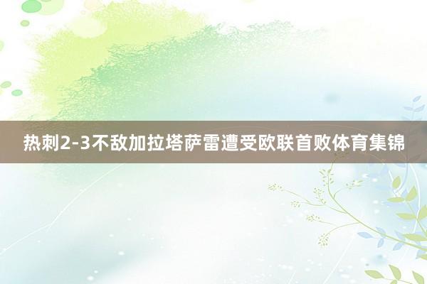 热刺2-3不敌加拉塔萨雷遭受欧联首败体育集锦
