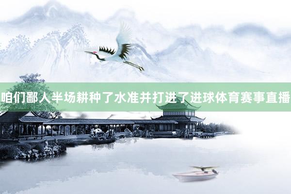 咱们鄙人半场耕种了水准并打进了进球体育赛事直播