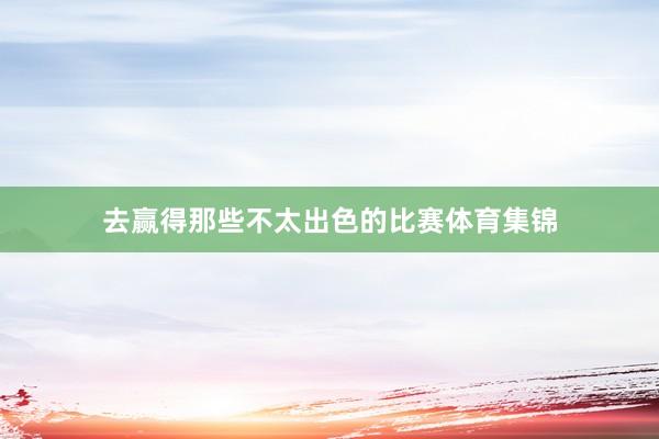 去赢得那些不太出色的比赛体育集锦