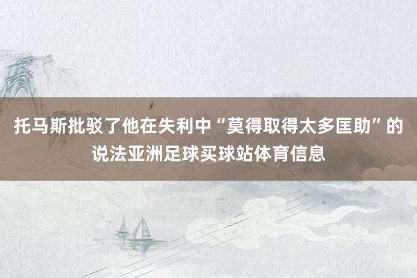 托马斯批驳了他在失利中“莫得取得太多匡助”的说法亚洲足球买球站体育信息