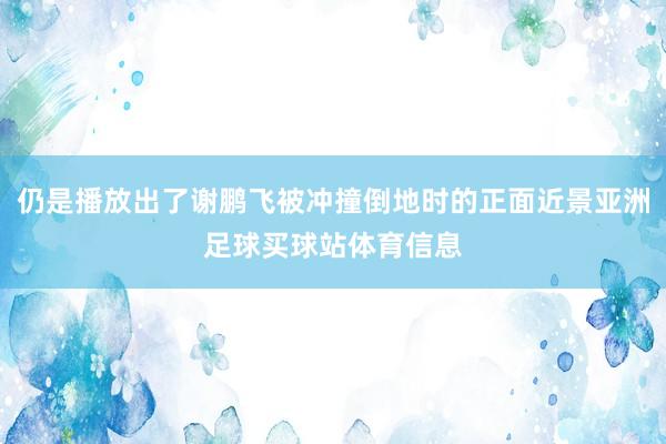仍是播放出了谢鹏飞被冲撞倒地时的正面近景亚洲足球买球站体育信息