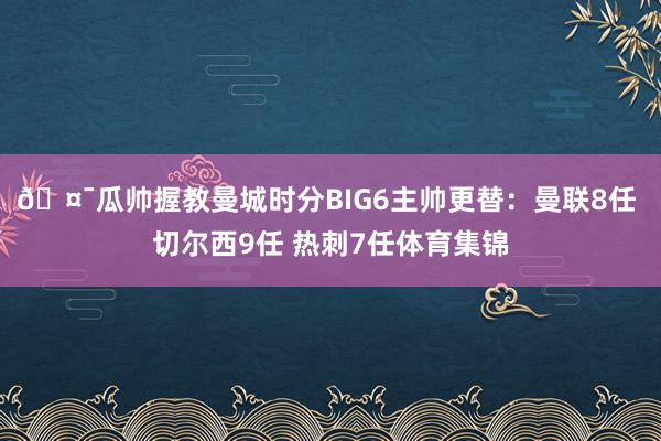 🤯瓜帅握教曼城时分BIG6主帅更替：曼联8任 切尔西9任 热刺7任体育集锦