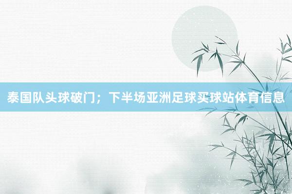泰国队头球破门；下半场亚洲足球买球站体育信息