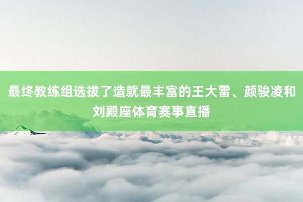 最终教练组选拔了造就最丰富的王大雷、颜骏凌和刘殿座体育赛事直播