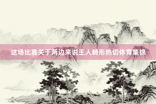这场比赛关于两边来说王人畸形热切体育集锦