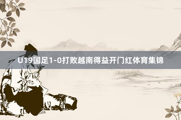 U19国足1-0打败越南得益开门红体育集锦