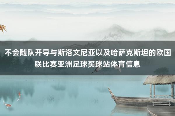 不会随队开导与斯洛文尼亚以及哈萨克斯坦的欧国联比赛亚洲足球买球站体育信息