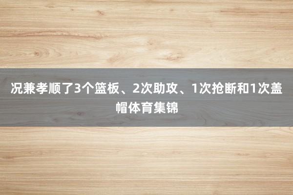 况兼孝顺了3个篮板、2次助攻、1次抢断和1次盖帽体育集锦