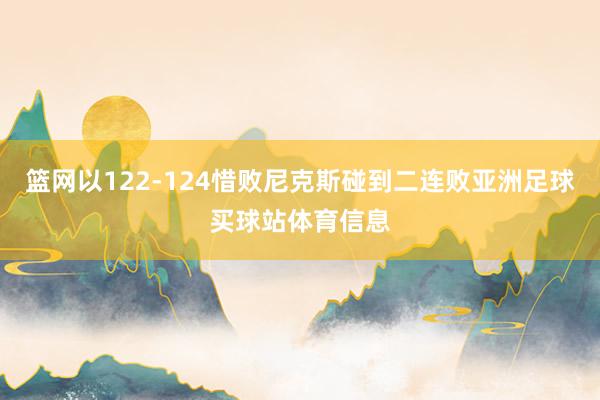 篮网以122-124惜败尼克斯碰到二连败亚洲足球买球站体育信息