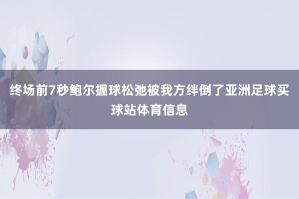 终场前7秒鲍尔握球松弛被我方绊倒了亚洲足球买球站体育信息