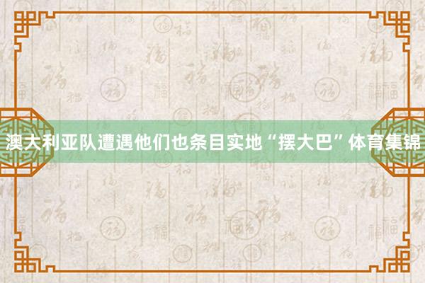 澳大利亚队遭遇他们也条目实地“摆大巴”体育集锦