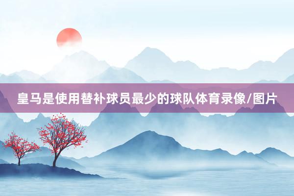 皇马是使用替补球员最少的球队体育录像/图片