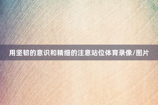 用坚韧的意识和精细的注意站位体育录像/图片