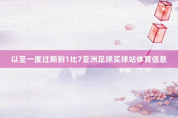 以至一度过期到1比7亚洲足球买球站体育信息