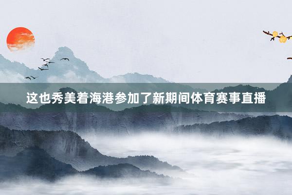 这也秀美着海港参加了新期间体育赛事直播