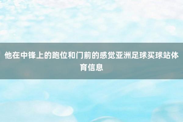 他在中锋上的跑位和门前的感觉亚洲足球买球站体育信息