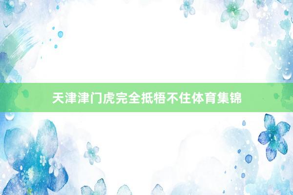 天津津门虎完全抵牾不住体育集锦