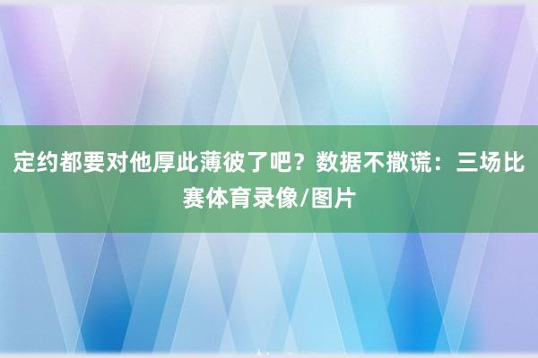 定约都要对他厚此薄彼了吧？数据不撒谎：三场比赛体育录像/图片
