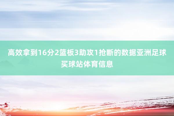 高效拿到16分2篮板3助攻1抢断的数据亚洲足球买球站体育信息