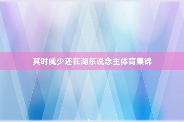 其时威少还在湖东说念主体育集锦