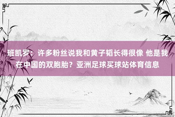 班凯罗：许多粉丝说我和黄子韬长得很像 他是我在中国的双胞胎？亚洲足球买球站体育信息