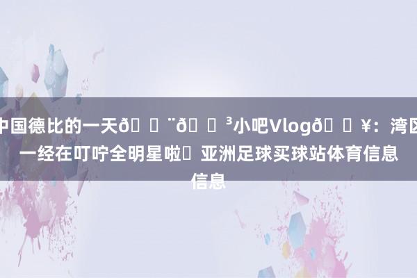 中国德比的一天🇨🇳小吧Vlog🎥：湾区一经在叮咛全明星啦✨亚洲足球买球站体育信息
