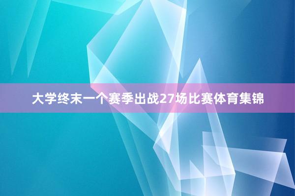 大学终末一个赛季出战27场比赛体育集锦
