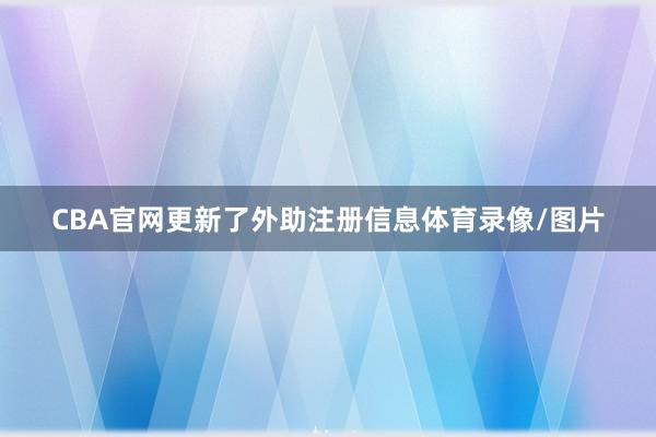 CBA官网更新了外助注册信息体育录像/图片