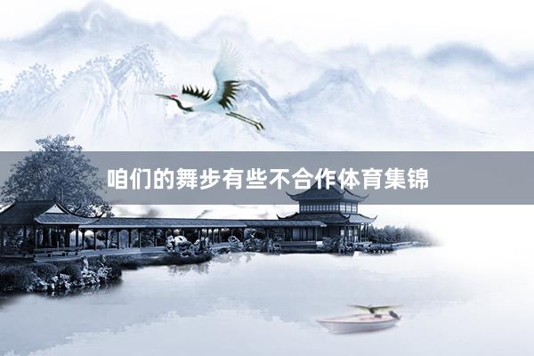 咱们的舞步有些不合作体育集锦