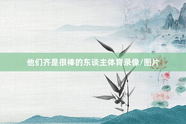 他们齐是很棒的东谈主体育录像/图片