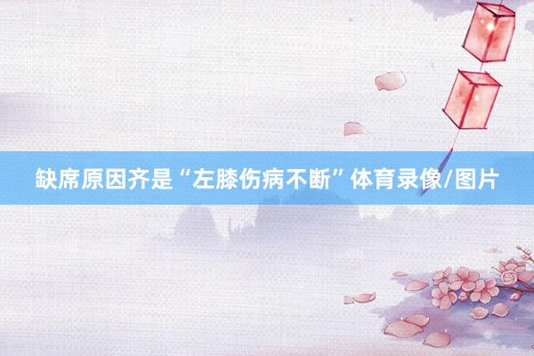 缺席原因齐是“左膝伤病不断”体育录像/图片