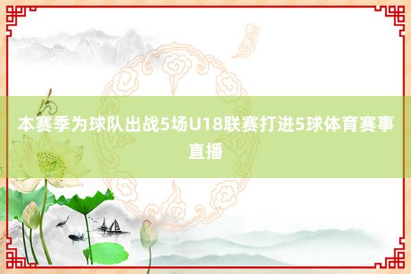 本赛季为球队出战5场U18联赛打进5球体育赛事直播