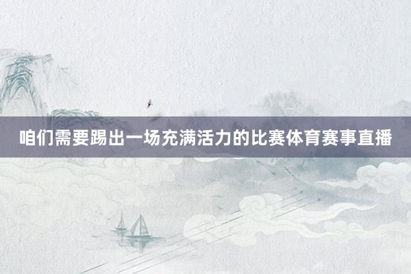 咱们需要踢出一场充满活力的比赛体育赛事直播