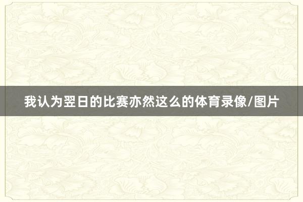 我认为翌日的比赛亦然这么的体育录像/图片