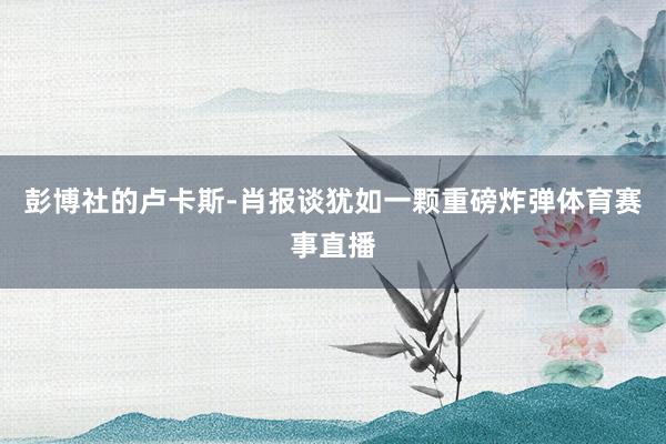 彭博社的卢卡斯-肖报谈犹如一颗重磅炸弹体育赛事直播