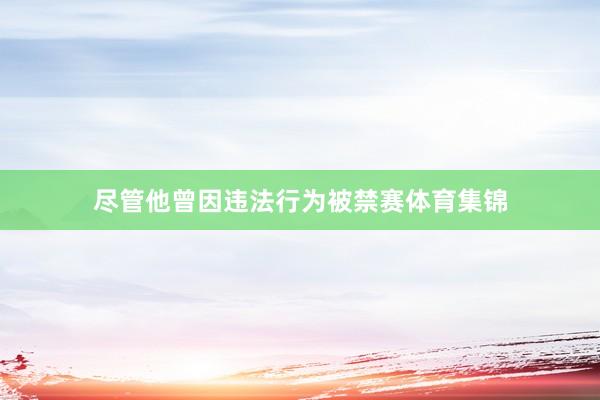 尽管他曾因违法行为被禁赛体育集锦