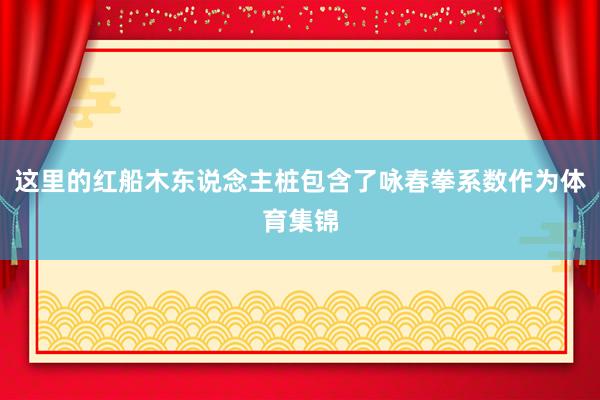 这里的红船木东说念主桩包含了咏春拳系数作为体育集锦