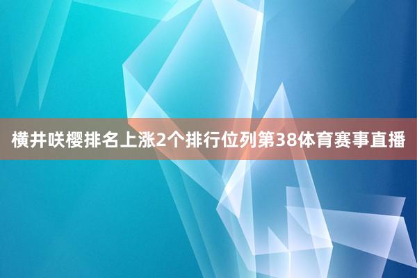横井咲樱排名上涨2个排行位列第38体育赛事直播