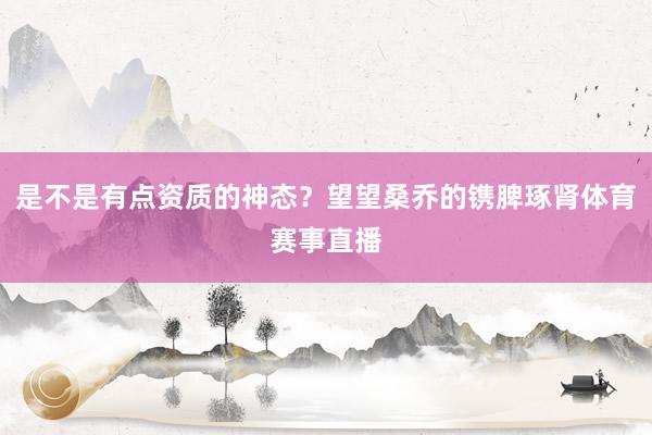 是不是有点资质的神态？望望桑乔的镌脾琢肾体育赛事直播