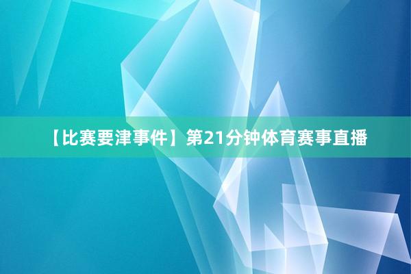 【比赛要津事件】第21分钟体育赛事直播