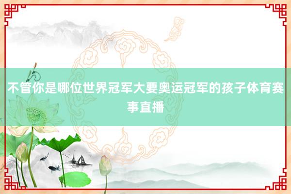 不管你是哪位世界冠军大要奥运冠军的孩子体育赛事直播