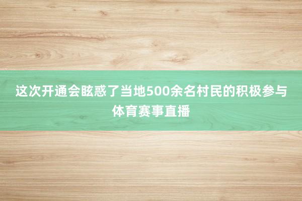 这次开通会眩惑了当地500余名村民的积极参与体育赛事直播