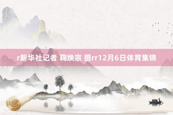 r新华社记者 鞠焕宗 摄rr12月6日体育集锦
