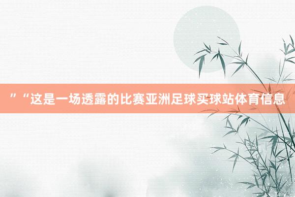”“这是一场透露的比赛亚洲足球买球站体育信息