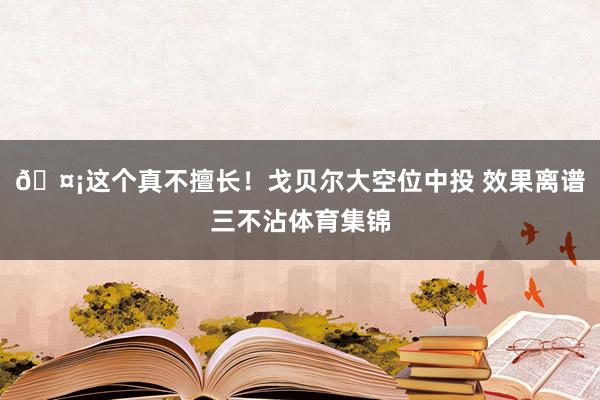 🤡这个真不擅长！戈贝尔大空位中投 效果离谱三不沾体育集锦