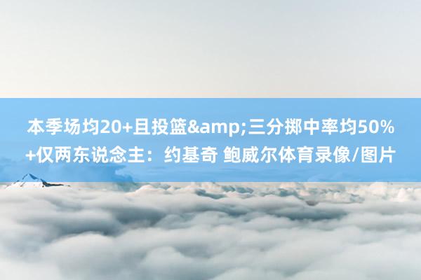 本季场均20+且投篮&三分掷中率均50%+仅两东说念主：约基奇 鲍威尔体育录像/图片
