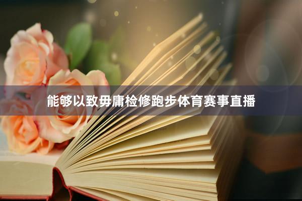 能够以致毋庸检修跑步体育赛事直播