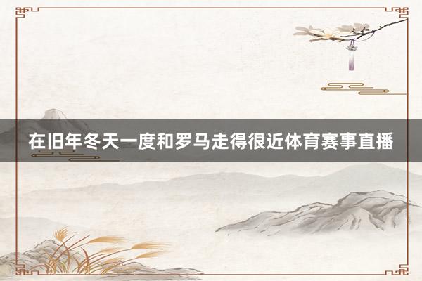 在旧年冬天一度和罗马走得很近体育赛事直播